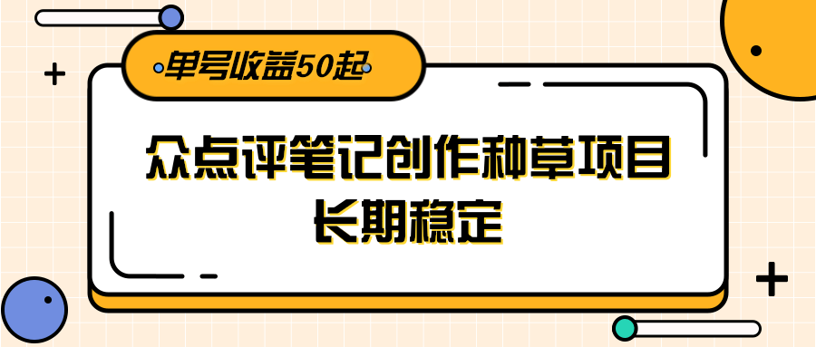 大众点评笔记创作种草项目，长期稳定， 单号收益50起-精品虚拟资源库