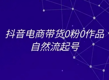 抖音电商带货0粉0作品自然流起号，抖音电商教程-精品虚拟资源库