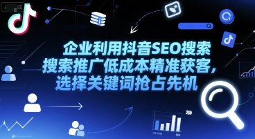 企业利用抖音SEO搜索推广低成本精准获客，选择关键词抢占先机-精品虚拟资源库