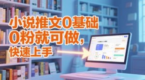 小说推文0基础入门教程，0粉就可做，快速上手-精品虚拟资源库