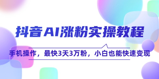 抖音AI涨粉实操教程，手机操作，最快3天3万粉，小白也能快速变现-精品虚拟资源库