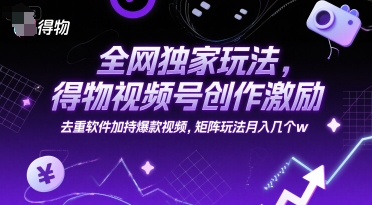 全网独家玩法，得物视频号创作激励 去重软件加持爆款视频，矩阵玩法月入几个w【揭秘】-精品虚拟资源库
