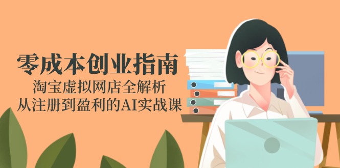零成本创业指南：淘宝虚拟网店全解析，从注册到盈利的AI实战课-精品虚拟资源库