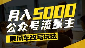 公众号流量主爆款文章顺风车改写玩法，适合全领域赛道，每月5000+-精品虚拟资源库