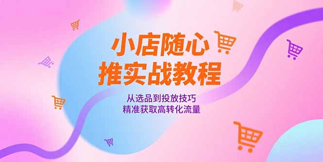小店随心推实战教程，从选品到投放技巧，精准获取高转化流量-精品虚拟资源库