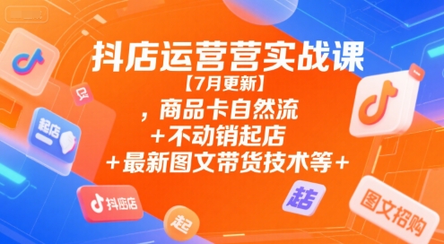 抖店运营实战课【7月更新】,商品卡自然流+不动销起店+最新图文带货技术等-精品虚拟资源库