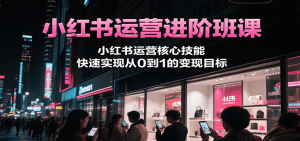 小红书运营进阶班课,小红书运营核心技能,快速实现从0到1的变现目标-精品虚拟资源库