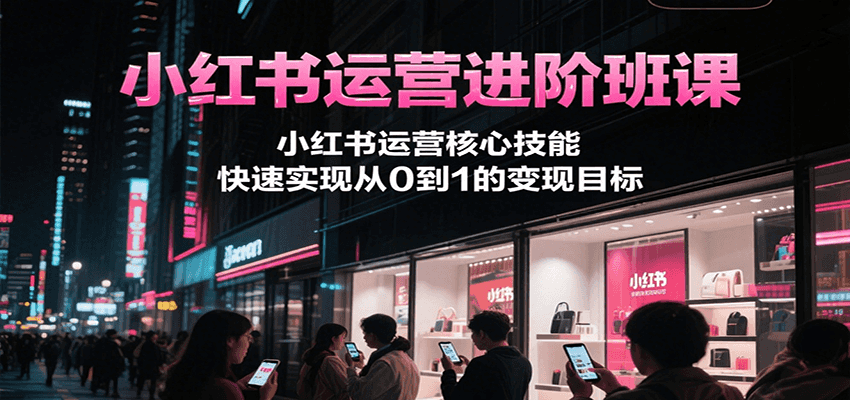 小红书运营进阶班课，小红书运营核心技能，快速实现从0到1的变现目标-精品虚拟资源库