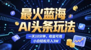 最火蓝海AI头条玩法,一天10分钟,收益可观,小白轻松月入3W【揭秘】-精品虚拟资源库