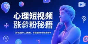 心理短视频涨粉秘籍，38作品获12万粉丝，含选题制作全流程教学-精品虚拟资源库