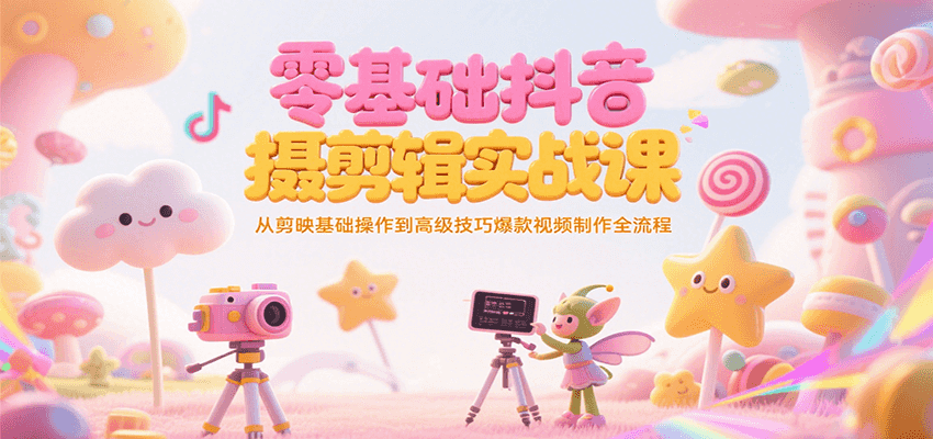 零基础抖音短视频拍摄剪辑实战课，从剪映基础操作到高级技巧爆款视频制作全流程-精品虚拟资源库