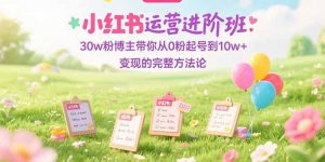 小红书运营进阶班:30w粉博主带你从0粉起号到10w+变现的完整方法论-精品虚拟资源库
