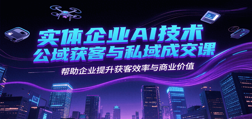 实体企业AI技术公域获客与私域成交课，帮助企业提升获客效率与商业价值-精品虚拟资源库