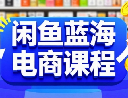 闲鱼蓝海电商课程，手把手助你快速上手，轻松实现闲鱼稳定盈利-精品虚拟资源库