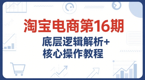 淘宝电商第16期，底层逻辑解析+核心操作教程，运营、推广提升能力的必学课程+配套资料-精品虚拟资源库