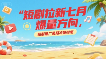 短剧拉新七月爆量方向，短剧推广暑期冲量指南-精品虚拟资源库