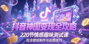 抖音神图变现全攻略，220节情感趣味测试课，包含壁纸制作与运营技巧-精品虚拟资源库