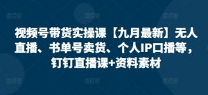 视频号带货实操课【25年7月最新】无人直播、书单号卖货、个人IP口播等，钉钉直播课+资料素材-精品虚拟资源库