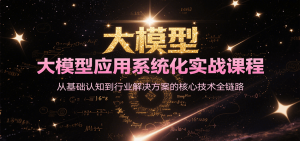 大模型应用系统化实战课程，从基础认知到行业解决方案的核心技术全链路-精品虚拟资源库
