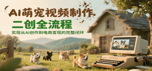 AI萌宠视频制作二创全流程，实现从AI创作到电商变现的完整闭环-精品虚拟资源库