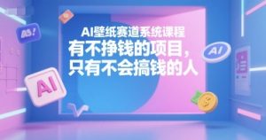 AI壁纸赛道系统课程,有不挣钱的项目,只有不会搞钱的人-精品虚拟资源库