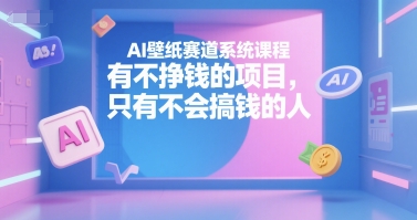 AI壁纸赛道系统课程，有不挣钱的项目，只有不会搞钱的人-精品虚拟资源库