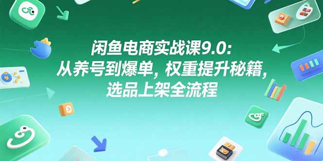 闲鱼电商实战课9.0：从养号到爆单，权重提升秘籍，选品上架全流程-精品虚拟资源库