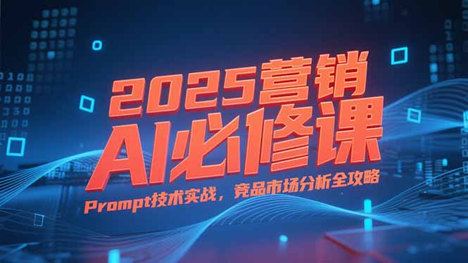 2025营销AI必修课，业务拆解逻辑，Prompt技术实战，竞品市场分析全攻略-精品虚拟资源库