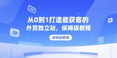 从0到1打造能获客的外贸独立站，保姆级教程-精品虚拟资源库