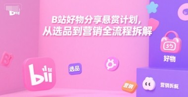 B站好物分享悬赏计划，从选品到营销全流程拆解-精品虚拟资源库
