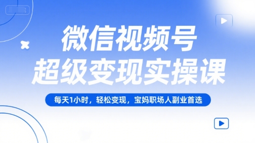 微信视频号超级变现实操课，每天1小时，轻松变现，宝妈职场人副业首选-精品虚拟资源库