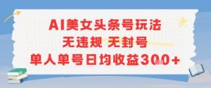 AI美女头条号玩法无违规无封号单人单号日均收益3张-精品虚拟资源库