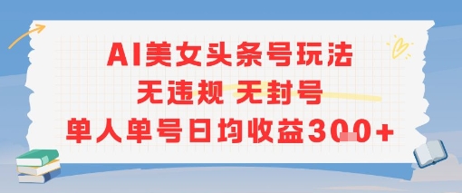AI美女头条号玩法无违规无封号单人单号日均收益3张-精品虚拟资源库