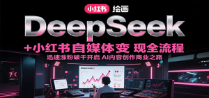 DeepSeek绘画+小红书自媒体变现全流程,迅速涨粉破千开启AI内容创作商业之路-精品虚拟资源库