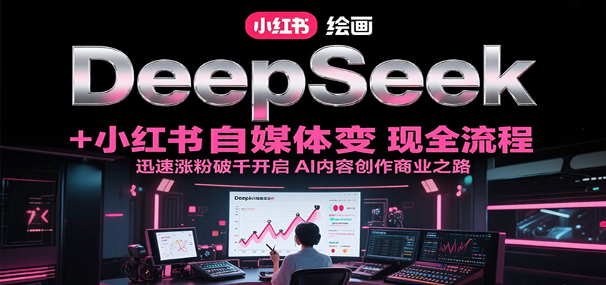 DeepSeek绘画+小红书自媒体变现全流程，迅速涨粉破千开启AI内容创作商业之路-精品虚拟资源库