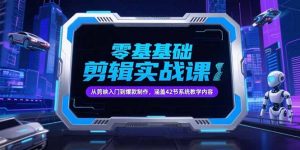 零基础抖音剪辑实战课，从剪映入门到爆款制作，涵盖42节系统教学内容-精品虚拟资源库