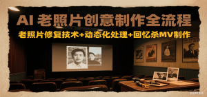 AI老照片创意制作全流程：老照片修复技术+动态化处理+回忆杀MV制作-精品虚拟资源库