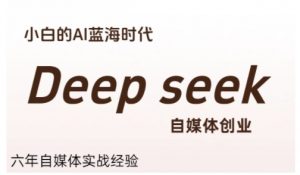 普通人利用Deepseek自媒体创业，零基础友好，小白的AI蓝海时代-精品虚拟资源库
