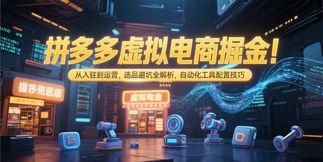 拼多多虚拟电商掘金：从入驻到运营，选品避坑全解析，自动化工具配置技巧-精品虚拟资源库