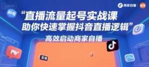 直播流量起号实战课,助你快速掌握抖音直播逻辑,高效启动商家自播-精品虚拟资源库