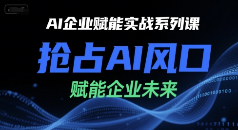 AI企业赋能实战系列课，抢占AI风口，赋能企业未来-精品虚拟资源库