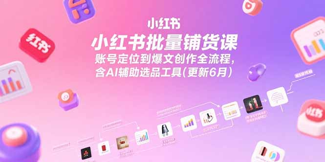 小红书批量铺货课，账号定位到爆文创作全流程，含AI辅助选品工具(更新6月-精品虚拟资源库