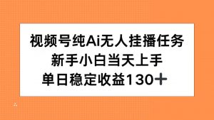 视频号纯AI无人挂播任务，新手小白当天上手，单日稳定收益130+-精品虚拟资源库