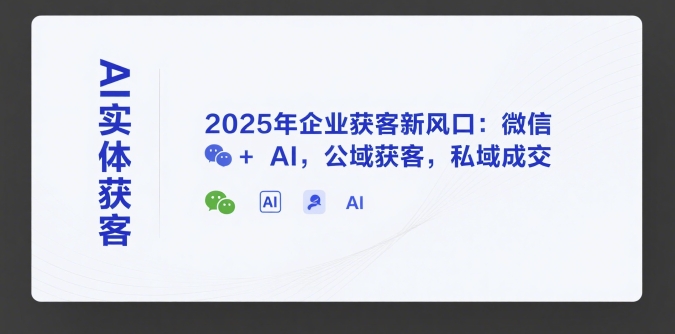 AI实体获客，2025年企业获客新风口：微信+ AI，公域获客，私域成交-精品虚拟资源库
