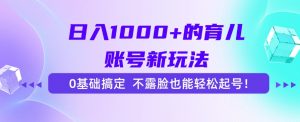 日入1000+的育儿账号新玩法，0基础搞定，不露脸也能轻松起号！-精品虚拟资源库
