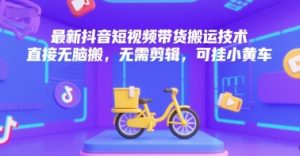 最新抖音短视频带货搬运技术，直接无脑搬，无需剪辑，可挂小黄车-精品虚拟资源库