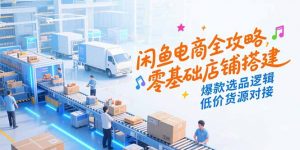 闲鱼电商全攻略,零基础店铺搭建,爆款选品逻辑,低价货源对接-精品虚拟资源库