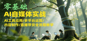 零基础AI自媒体实战，AI工具应用/多平台运营/内容制作/直播带货全流程教学-精品虚拟资源库
