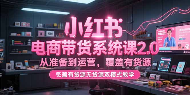 小红书电商带货系统课2.0，从准备到运营，覆盖有货源无货源双模式教学-精品虚拟资源库