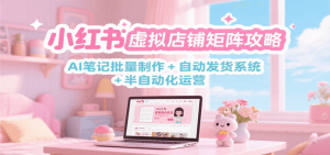 小红书虚拟店铺矩阵攻略：AI笔记批量制作 + 自动发货系统 + 半自动化运营-精品虚拟资源库